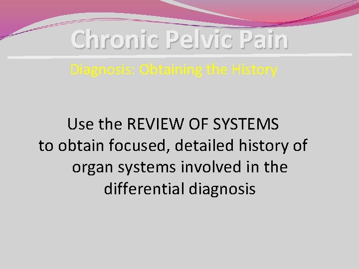 Chronic Pelvic Pain Diagnosis: Obtaining the History Use the REVIEW OF SYSTEMS to obtain Chronic Pelvic Pain Diagnosis: Obtaining the History Use the REVIEW OF SYSTEMS to obtain
