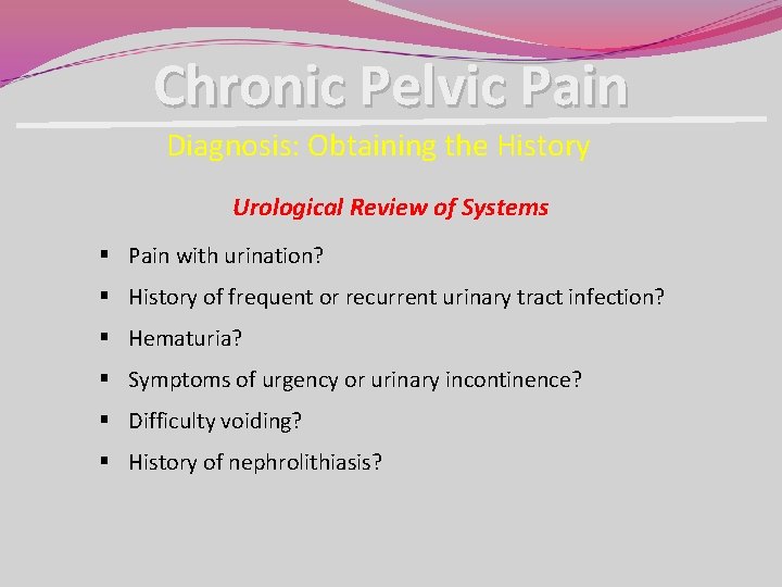 Chronic Pelvic Pain Diagnosis: Obtaining the History Urological Review of Systems § Pain with Chronic Pelvic Pain Diagnosis: Obtaining the History Urological Review of Systems § Pain with