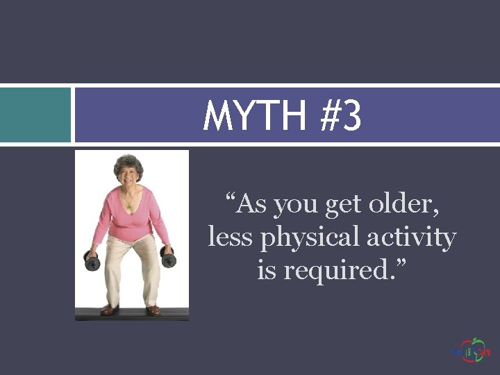 MYTH #3 “As you get older, less physical activity is required. ” 