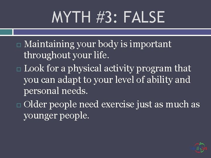 MYTH #3: FALSE Maintaining your body is important throughout your life. Look for a