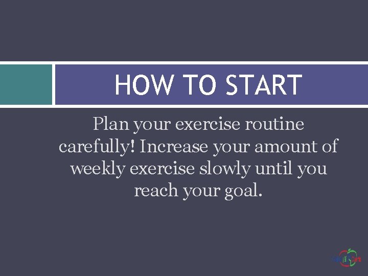 HOW TO START Plan your exercise routine carefully! Increase your amount of weekly exercise