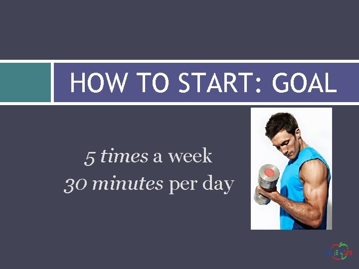 HOW TO START: GOAL 5 times a week 30 minutes per day 