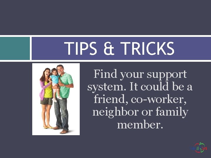 TIPS & TRICKS Find your support system. It could be a friend, co-worker, neighbor