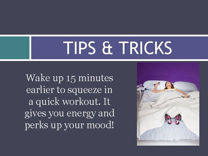 TIPS & TRICKS Wake up 15 minutes earlier to squeeze in a quick workout.