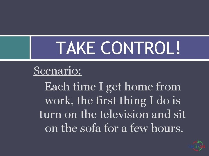 TAKE CONTROL! Scenario: Each time I get home from work, the first thing I
