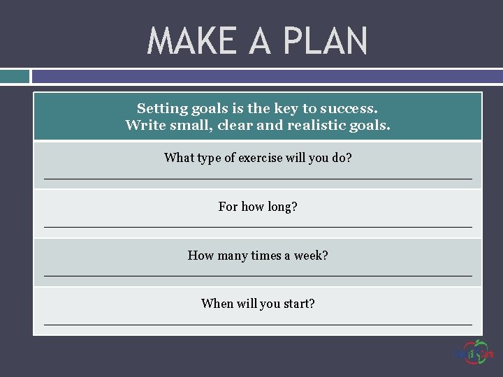 MAKE A PLAN Setting goals is the key to success. Write small, clear and