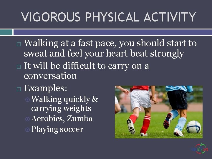VIGOROUS PHYSICAL ACTIVITY Walking at a fast pace, you should start to sweat and