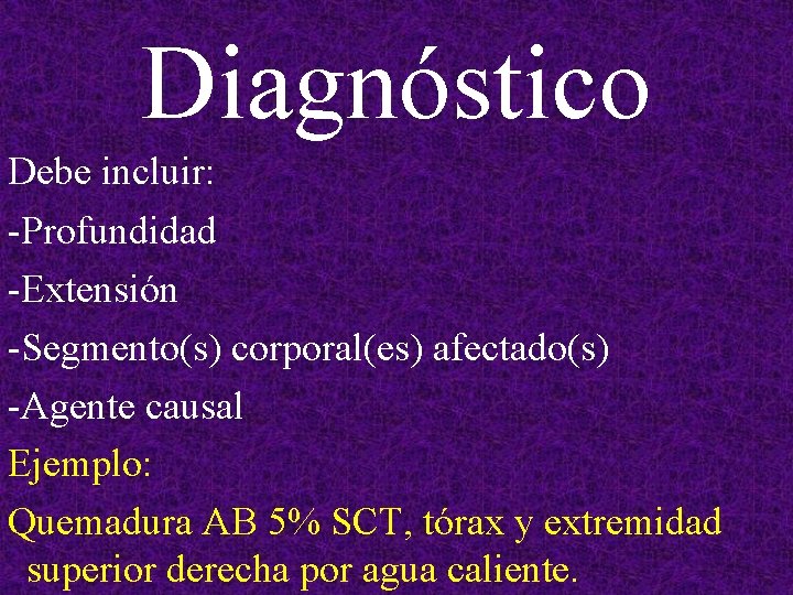 Diagnóstico Debe incluir: -Profundidad -Extensión -Segmento(s) corporal(es) afectado(s) -Agente causal Ejemplo: Quemadura AB 5%