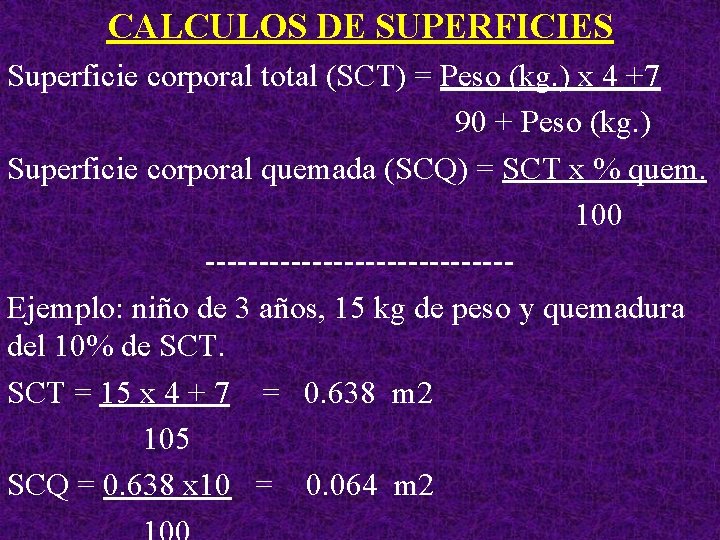 CALCULOS DE SUPERFICIES Superficie corporal total (SCT) = Peso (kg. ) x 4 +7