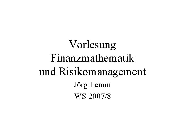 Vorlesung Finanzmathematik und Risikomanagement Jörg Lemm WS 2007/8 