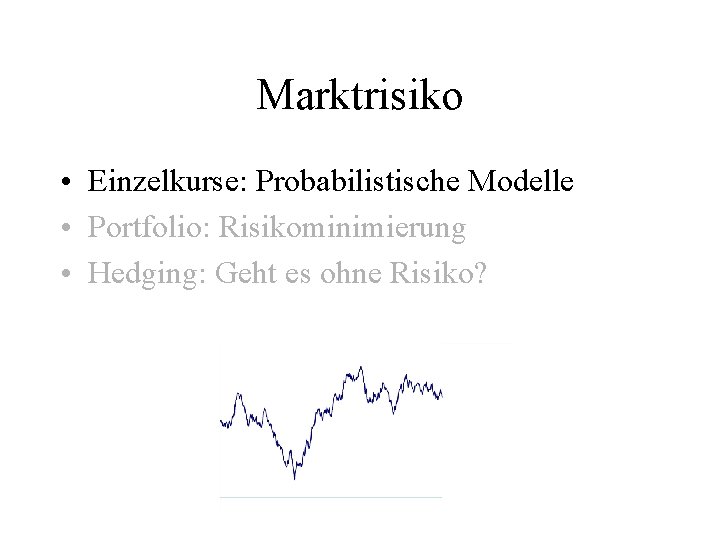 Marktrisiko • Einzelkurse: Probabilistische Modelle • Portfolio: Risikominimierung • Hedging: Geht es ohne Risiko?