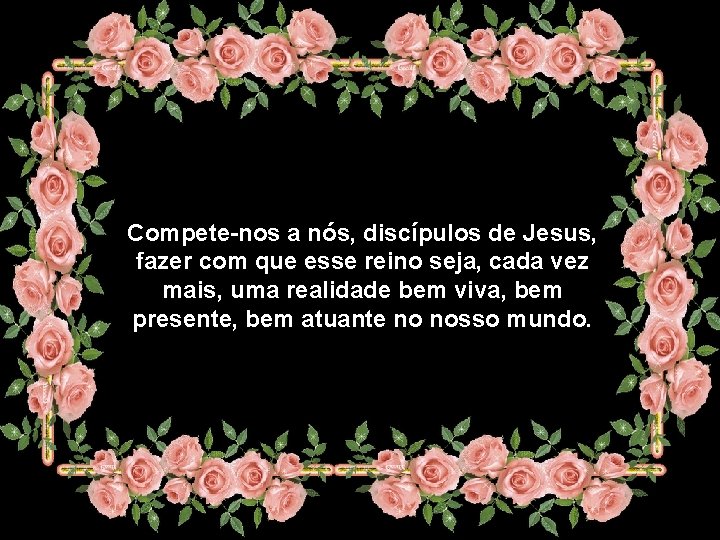 Compete-nos a nós, discípulos de Jesus, fazer com que esse reino seja, cada vez