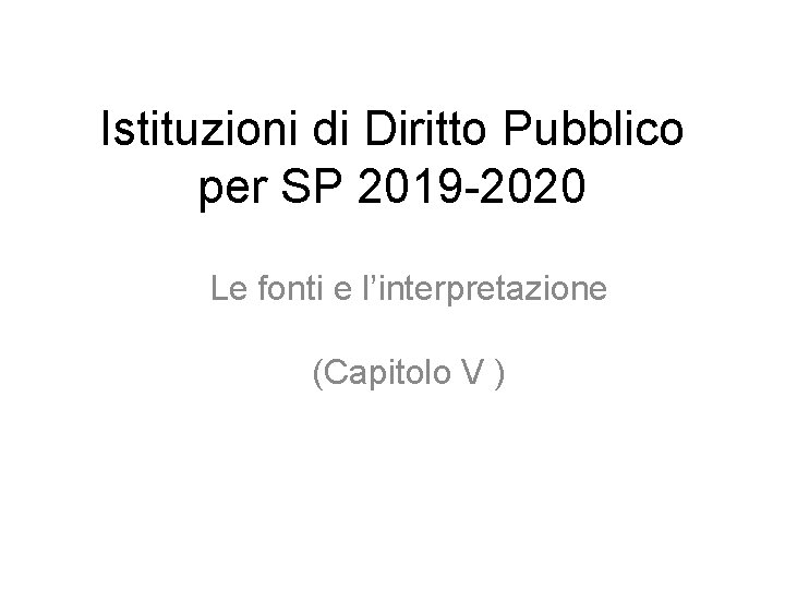 Istituzioni di Diritto Pubblico per SP 2019 -2020 Le fonti e l’interpretazione (Capitolo V