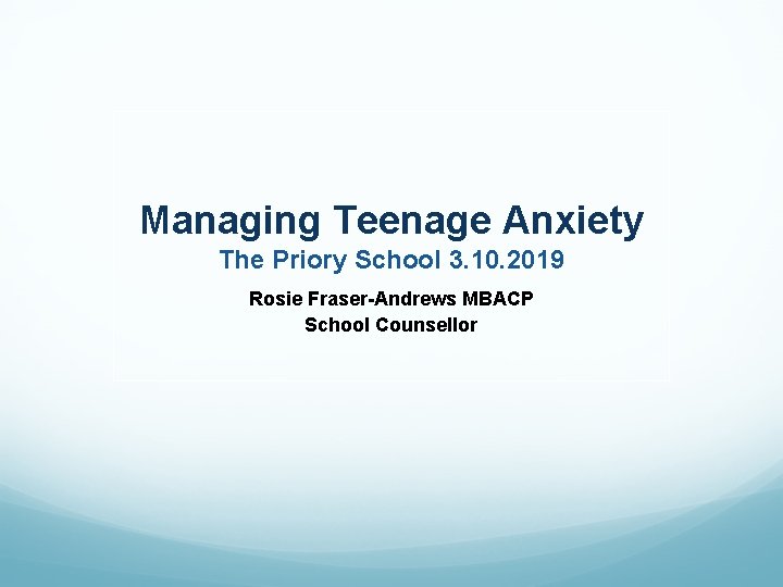 Managing Teenage Anxiety The Priory School 3. 10. 2019 Rosie Fraser-Andrews MBACP School Counsellor