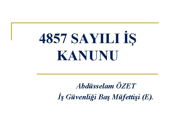 4857 SAYILI İŞ KANUNU Abdüsselam ÖZET İş Güvenliği Baş Müfettişi (E). 
