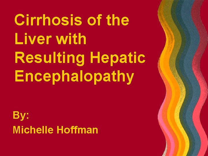 Cirrhosis of the Liver with Resulting Hepatic Encephalopathy By: Michelle Hoffman 