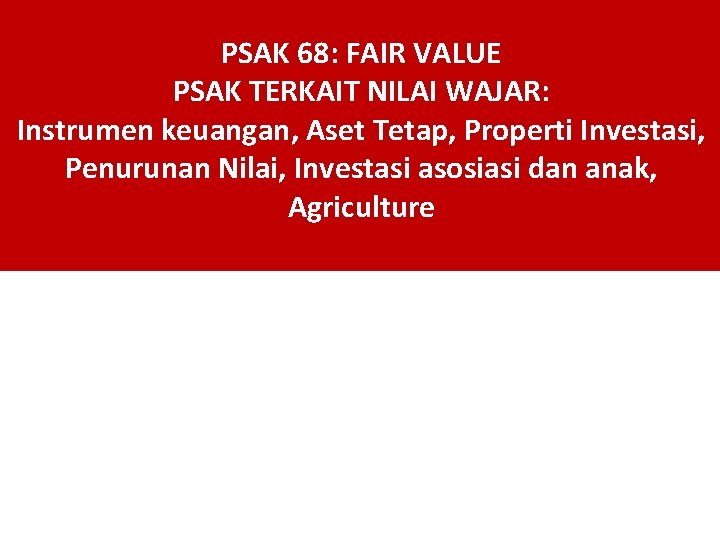 PSAK 68: FAIR VALUE PSAK TERKAIT NILAI WAJAR: Instrumen keuangan, Aset Tetap, Properti Investasi,