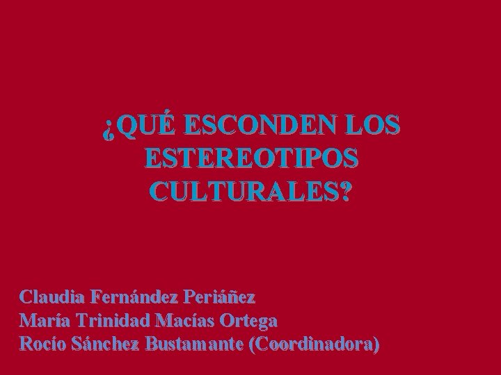 ¿QUÉ ESCONDEN LOS ESTEREOTIPOS CULTURALES? Claudia Fernández Periáñez María Trinidad Macías Ortega Rocío Sánchez