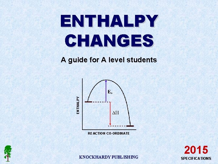 ENTHALPY CHANGES ENTHALPY A guide for A level students REACTION CO-ORDINATE KNOCKHARDY PUBLISHING 2015