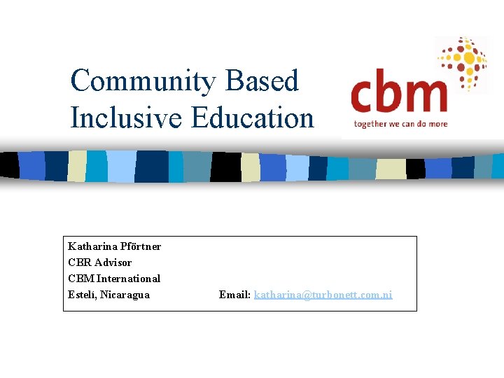 Community Based Inclusive Education Katharina Pförtner CBR Advisor CBM International Estelí, Nicaragua Email: katharina@turbonett.