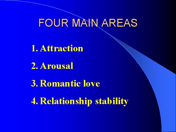 FOUR MAIN AREAS 1. Attraction 2. Arousal 3. Romantic love 4. Relationship stability 