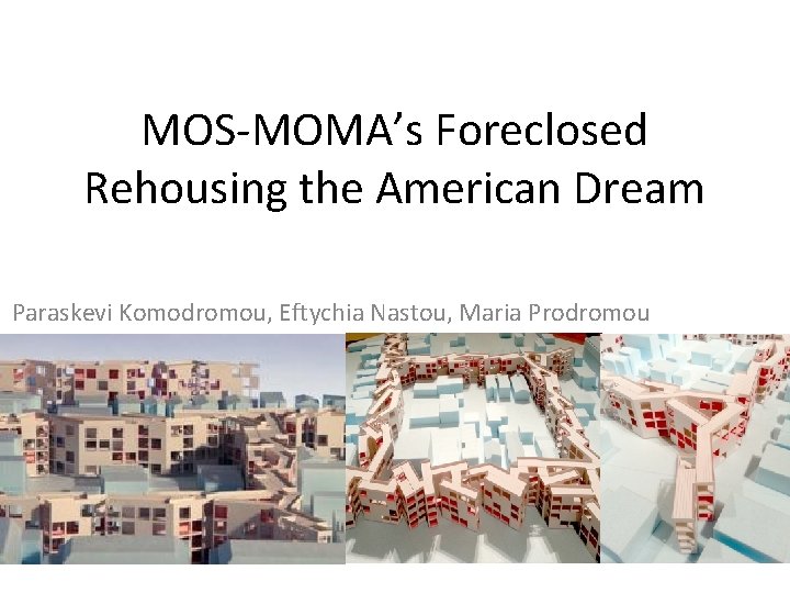MOS-MOMA’s Foreclosed Rehousing the American Dream Paraskevi Komodromou, Eftychia Nastou, Maria Prodromou 