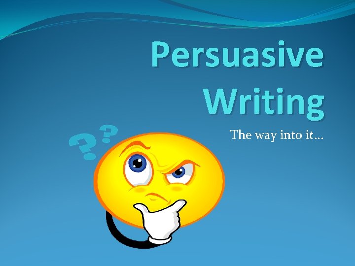 Persuasive Writing The way into it… 