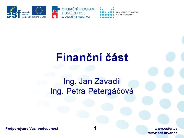 Finanční část Ing. Jan Zavadil Ing. Petra Petergáčová Podporujeme Vaši budoucnost 1 www. esfcr.