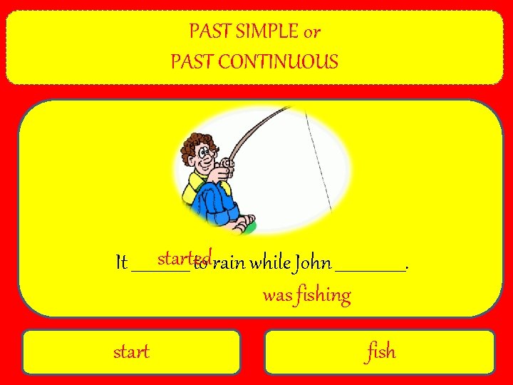 PAST SIMPLE or PAST CONTINUOUS started It _______ to rain while John _________. was