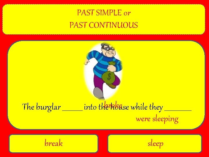PAST SIMPLE or PAST CONTINUOUS The burglar ______ into thebroke house while they ________