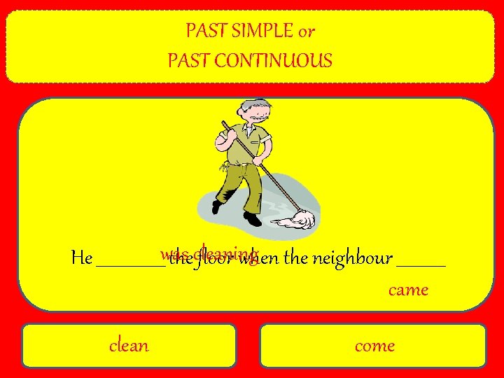 PAST SIMPLE or PAST CONTINUOUS He _________was thecleaning floor when the neighbour ______ came