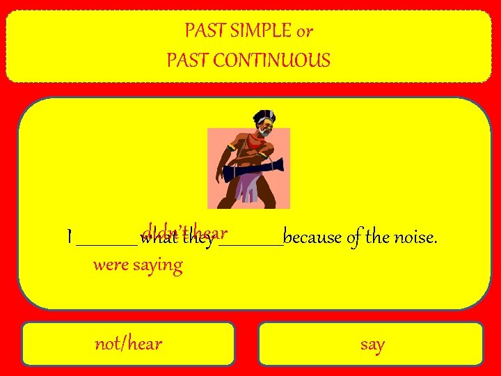 PAST SIMPLE or PAST CONTINUOUS didn’tthey hear________because of the noise. I ________ what were