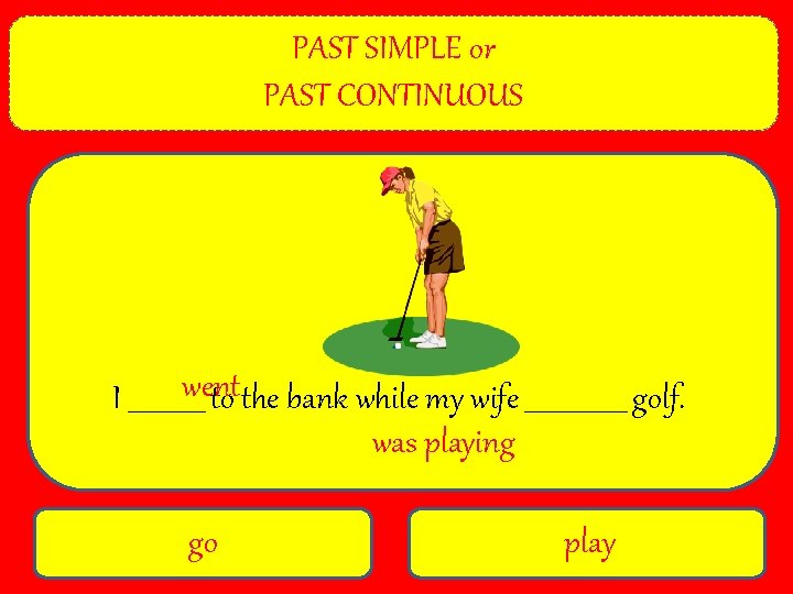 PAST SIMPLE or PAST CONTINUOUS went I ______ to the bank while my wife