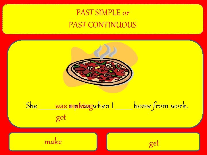 PAST SIMPLE or PAST CONTINUOUS She _________ was amaking pizza when I _____ home