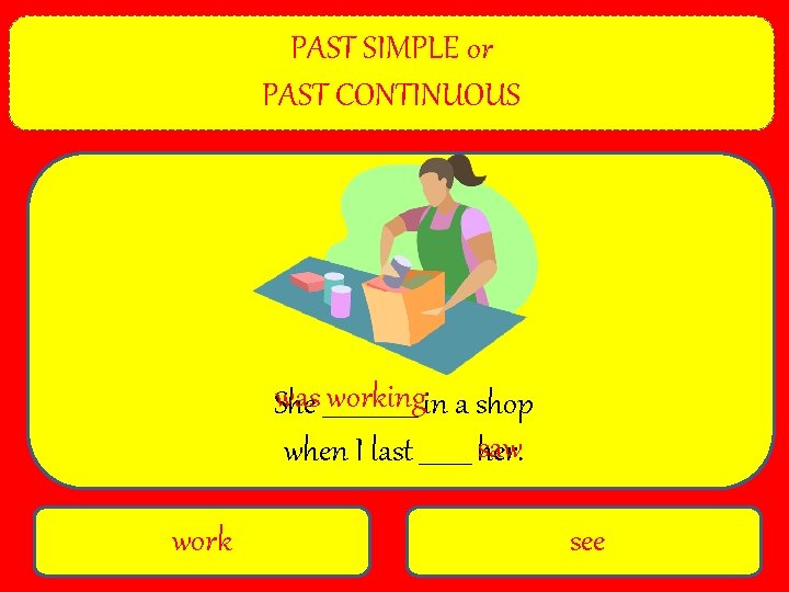 PAST SIMPLE or PAST CONTINUOUS was ________ workingin a shop She saw when I