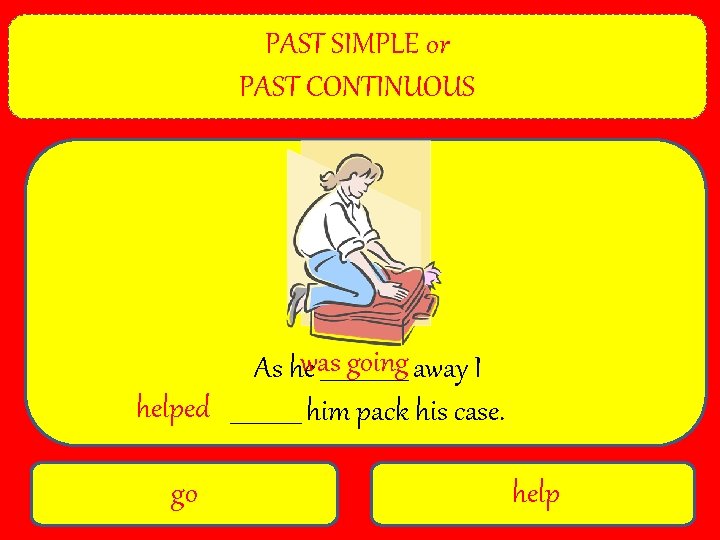 PAST SIMPLE or PAST CONTINUOUS going away I As hewas ________ helped ______ him