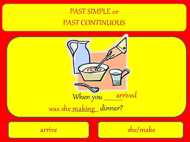 PAST SIMPLE or PAST CONTINUOUS arrived When you ______ was she _________ making dinner?