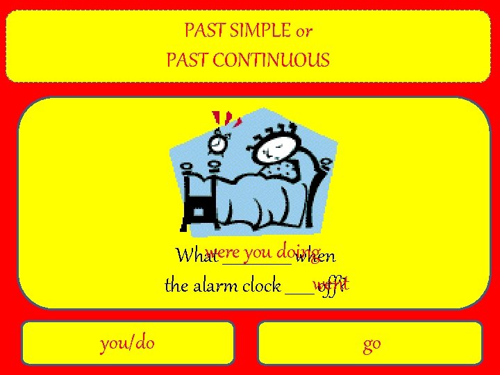 PAST SIMPLE or PAST CONTINUOUS were you doing What _________ when the alarm clock