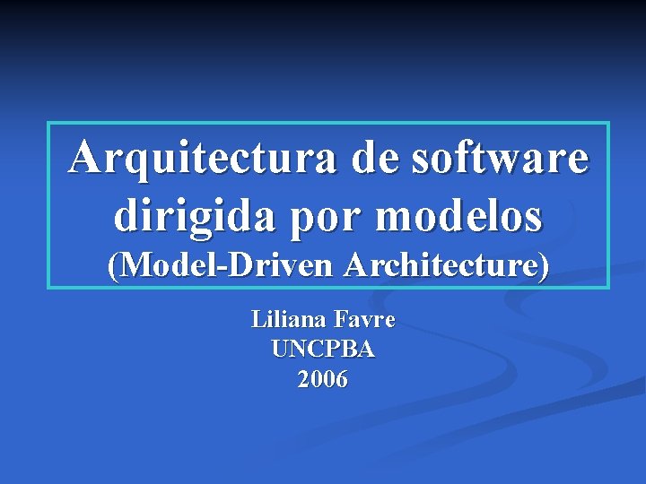 Arquitectura de software dirigida por modelos (Model-Driven Architecture) Liliana Favre UNCPBA 2006 