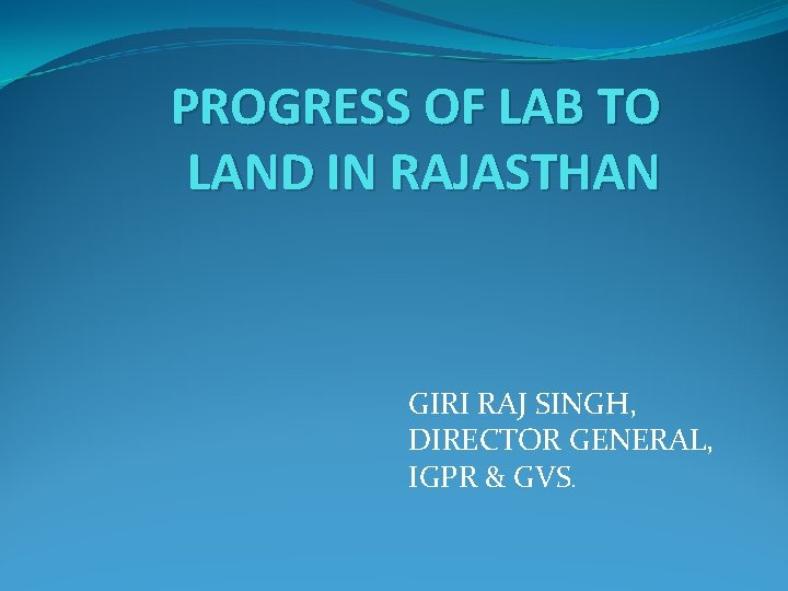 PROGRESS OF LAB TO LAND IN RAJASTHAN GIRI RAJ SINGH, DIRECTOR GENERAL, IGPR &