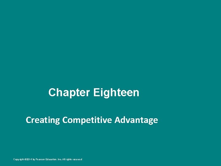 Chapter Eighteen Creating Competitive Advantage Copyright © 2014 by Pearson Education, Inc. All rights