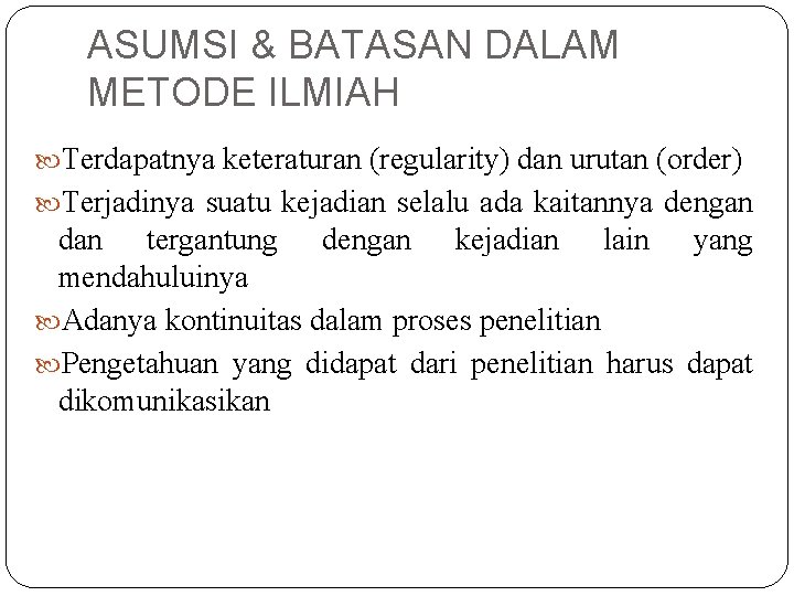 ASUMSI & BATASAN DALAM METODE ILMIAH Terdapatnya keteraturan (regularity) dan urutan (order) Terjadinya suatu