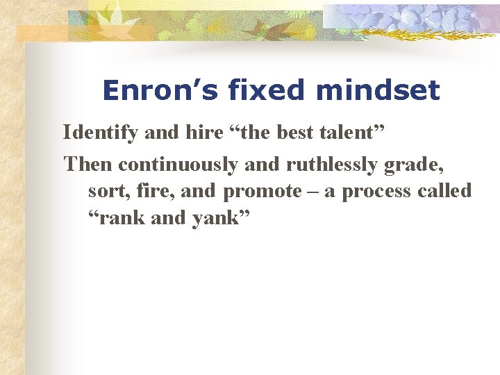 Enron’s fixed mindset Identify and hire “the best talent” Then continuously and ruthlessly grade,