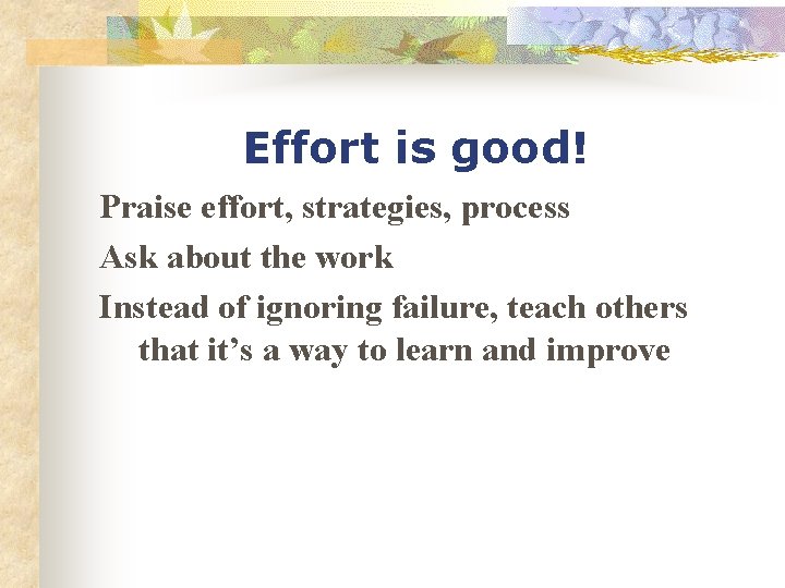 Effort is good! Praise effort, strategies, process Ask about the work Instead of ignoring