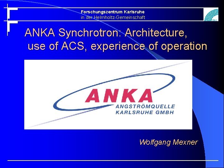 Forschungszentrum Karlsruhe in der Helmholtz-Gemeinschaft ANKA Synchrotron: Architecture, use of ACS, experience of operation