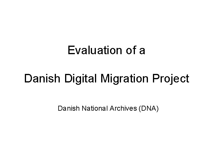 Evaluation of a Danish Digital Migration Project Danish National Archives (DNA) 