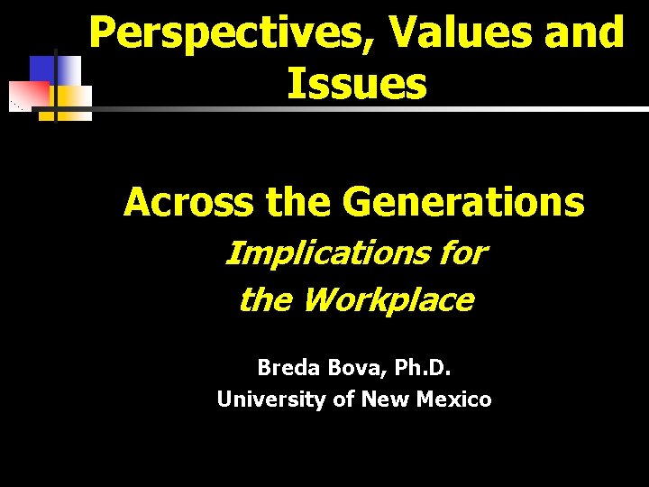 Perspectives, Values and Issues Across the Generations Implications for the Workplace Breda Bova, Ph.