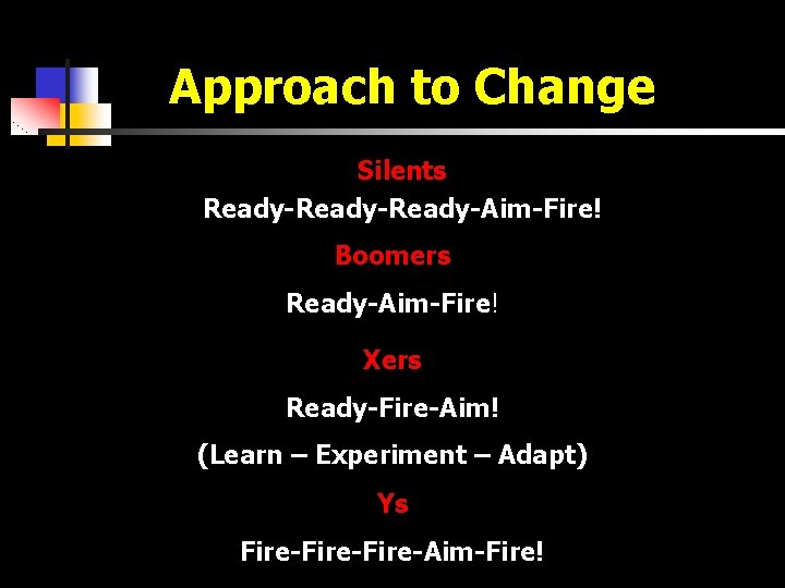 Approach to Change Silents Ready-Ready-Aim-Fire! Boomers Ready-Aim-Fire! Xers Ready-Fire-Aim! (Learn – Experiment – Adapt)