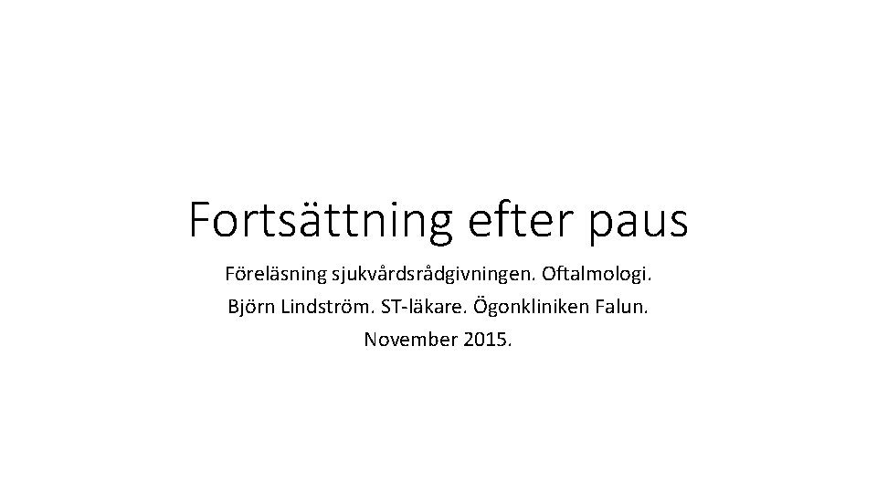 Fortsättning efter paus Föreläsning sjukvårdsrådgivningen. Oftalmologi. Björn Lindström. ST-läkare. Ögonkliniken Falun. November 2015. 