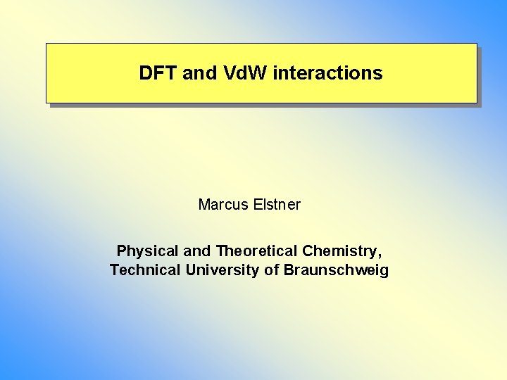 DFT and Vd. W interactions Marcus Elstner Physical and Theoretical Chemistry, Technical University of